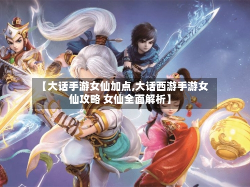 【大话手游女仙加点,大话西游手游女仙攻略 女仙全面解析】-第2张图片