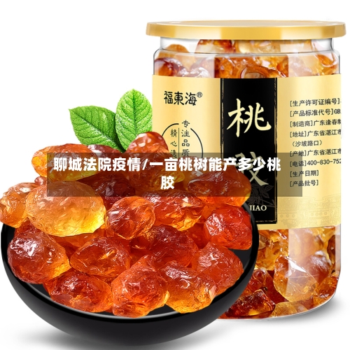 聊城法院疫情/一亩桃树能产多少桃胶-第3张图片