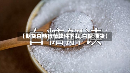 【期货白糖行情软件下载,白糖 期货】-第2张图片