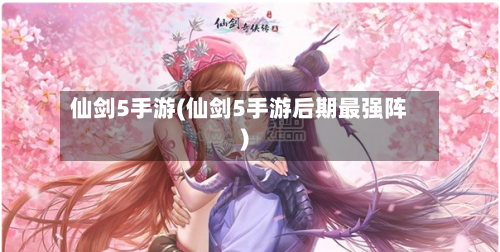 仙剑5手游(仙剑5手游后期最强阵)