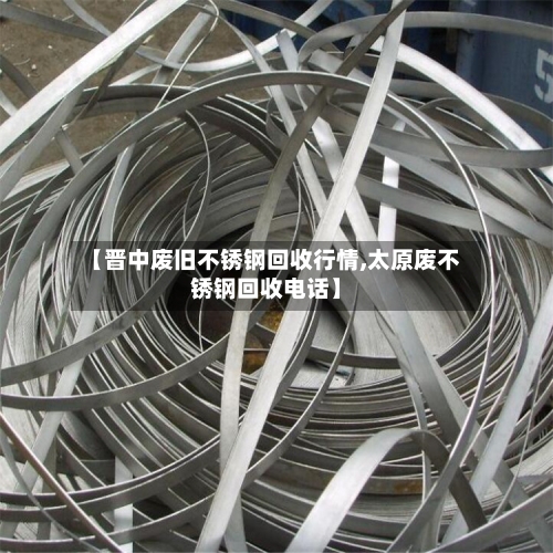 【晋中废旧不锈钢回收行情,太原废不锈钢回收电话】