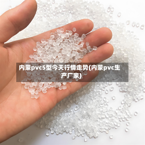 内蒙pvc5型今天行情走势(内蒙pvc生产厂家)