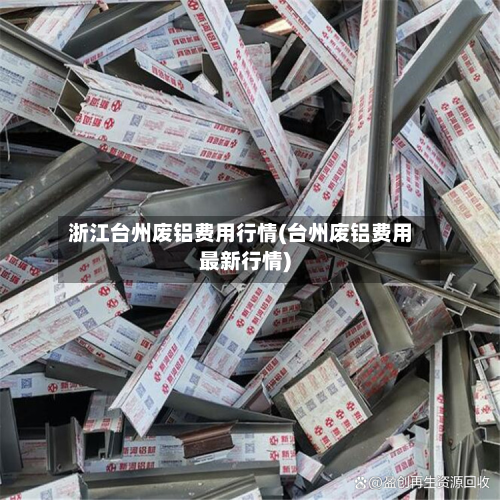 浙江台州废铝费用行情(台州废铝费用最新行情)