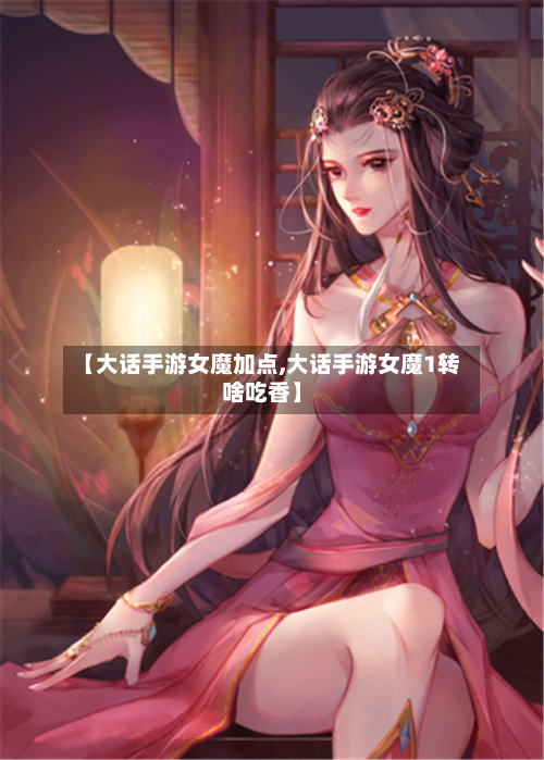 【大话手游女魔加点,大话手游女魔1转啥吃香】-第2张图片