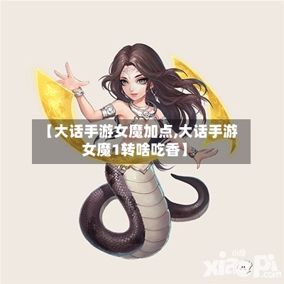 【大话手游女魔加点,大话手游女魔1转啥吃香】-第3张图片