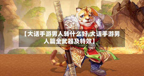 【大话手游男人转什么好,大话手游男人篇全武器及特效】-第3张图片