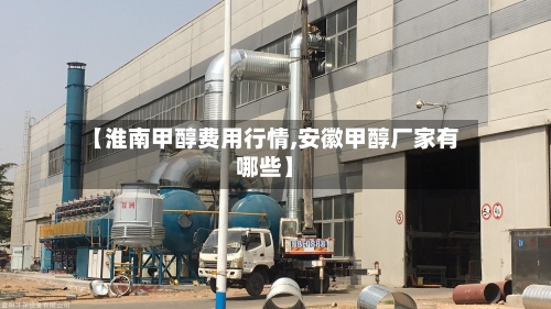 【淮南甲醇费用行情,安徽甲醇厂家有哪些】
