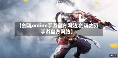 【剑魂online手游官方网站,剑魂之刃手游官方网站】-第3张图片