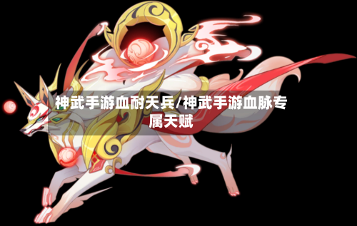 神武手游血耐天兵/神武手游血脉专属天赋