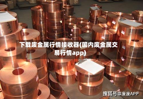 下载废金属行情接收器(国内废金属交易行情app)-第2张图片