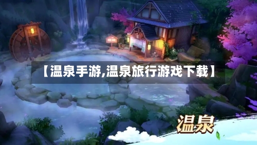 【温泉手游,温泉旅行游戏下载】