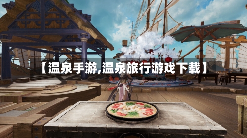 【温泉手游,温泉旅行游戏下载】-第2张图片