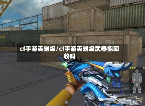 cf手游英雄级/cf手游英雄级武器能回收吗-第2张图片