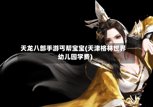 天龙八部手游丐帮宝宝(天津格林世界幼儿园学费)