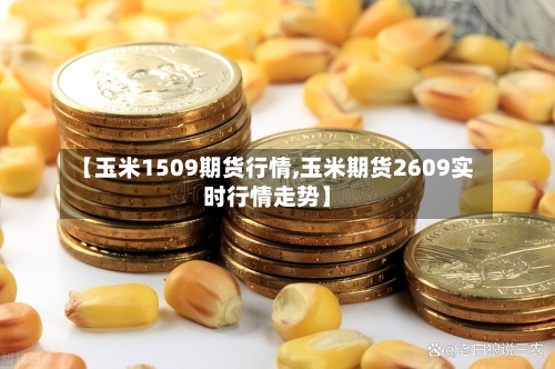 【玉米1509期货行情,玉米期货2609实时行情走势】-第2张图片