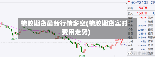 橡胶期货最新行情多空(橡胶期货实时费用走势)-第3张图片