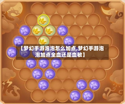 【梦幻手游泡泡怎么加点,梦幻手游泡泡加点全血还是血敏】