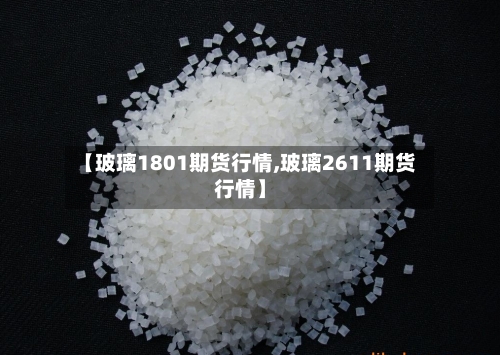 【玻璃1801期货行情,玻璃2611期货行情】