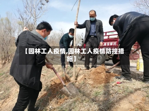 【园林工人疫情,园林工人疫情防控措施】-第3张图片