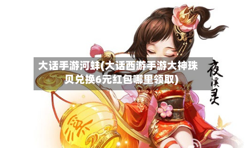 大话手游河蚌(大话西游手游大神珠贝兑换6元红包哪里领取)-第2张图片