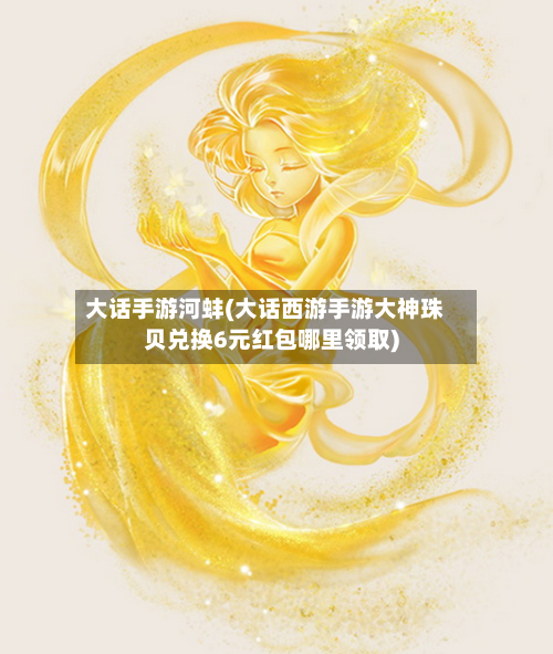 大话手游河蚌(大话西游手游大神珠贝兑换6元红包哪里领取)