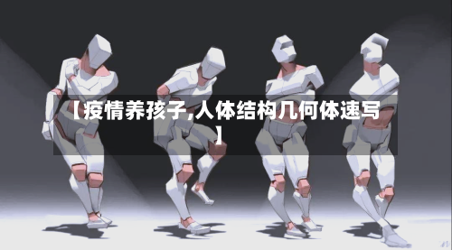 【疫情养孩子,人体结构几何体速写】