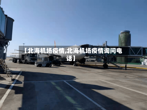 【北海机场疫情,北海机场疫情询问电话】-第2张图片
