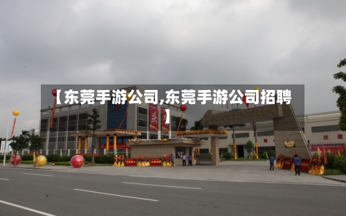 【东莞手游公司,东莞手游公司招聘】-第2张图片