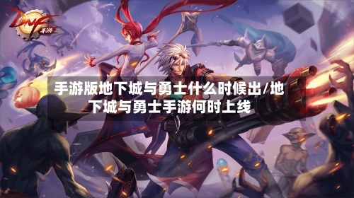 手游版地下城与勇士什么时候出/地下城与勇士手游何时上线