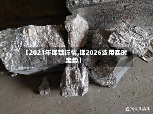 【2021年锑锭行情,锑2026费用实时走势】