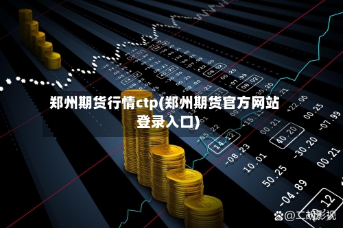 郑州期货行情ctp(郑州期货官方网站登录入口)