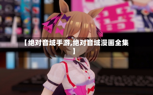 【绝对音域手游,绝对音域漫画全集】-第2张图片