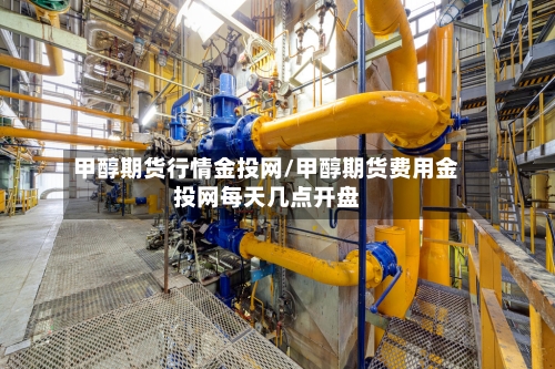 甲醇期货行情金投网/甲醇期货费用金投网每天几点开盘