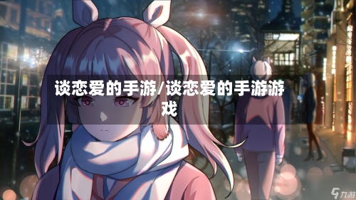 谈恋爱的手游/谈恋爱的手游游戏
