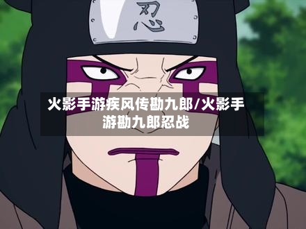 火影手游疾风传勘九郎/火影手游勘九郎忍战