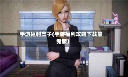 手游福利盒子(手游福利攻略下载最新版)