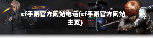 cf手游官方网站电话(cf手游官方网站主页)