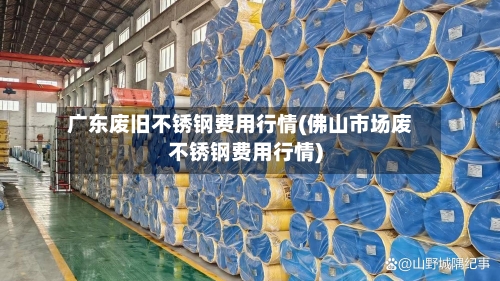 广东废旧不锈钢费用行情(佛山市场废不锈钢费用行情)
