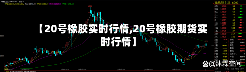 【20号橡胶实时行情,20号橡胶期货实时行情】-第3张图片