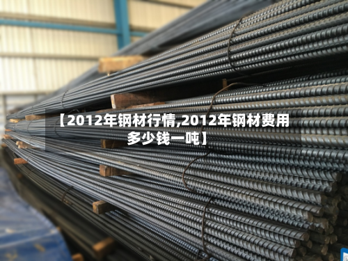 【2012年钢材行情,2012年钢材费用多少钱一吨】-第2张图片