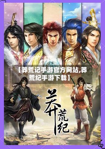 【莽荒记手游官方网站,莽荒纪手游下载】