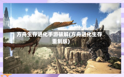 方舟生存进化手游破解(方舟进化生存重制版)