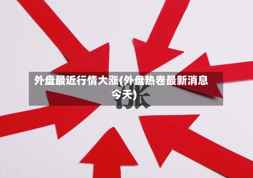 外盘最近行情大涨(外盘热卷最新消息今天)-第3张图片