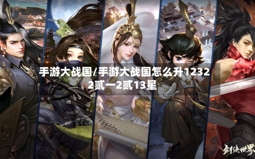 手游大战国/手游大战国怎么升12322贰一2贰13星-第2张图片