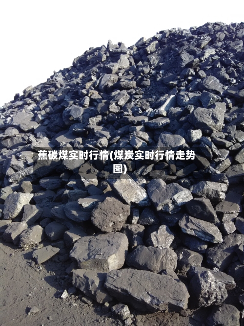 蕉碳煤实时行情(煤炭实时行情走势图)-第2张图片