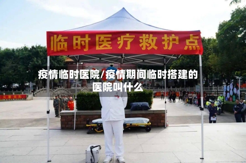 疫情临时医院/疫情期间临时搭建的医院叫什么-第2张图片