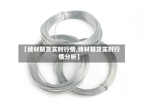 【线材期货实时行情,线材期货实时行情分析】-第2张图片
