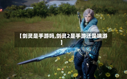【剑灵是手游吗,剑灵2是手游还是端游】-第3张图片