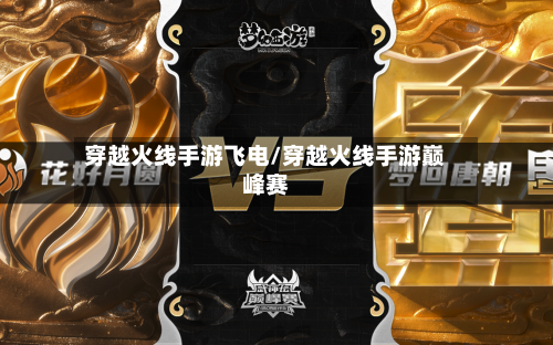 穿越火线手游飞电/穿越火线手游巅峰赛-第2张图片