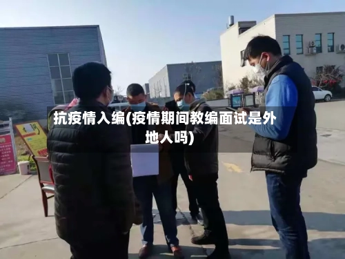 抗疫情入编(疫情期间教编面试是外地人吗)